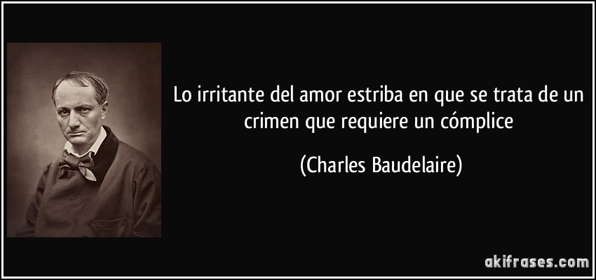 Lo irritante del amor estriba en que se trata de un crimen que requiere un cómplice (Charles Baudelaire)