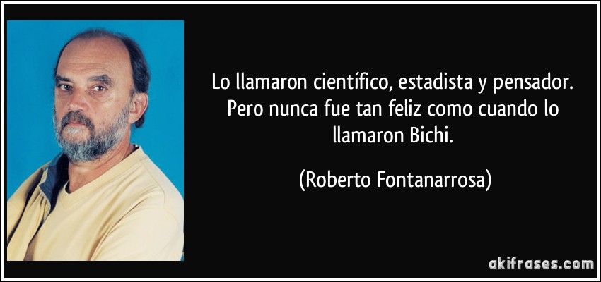 Lo llamaron científico, estadista y pensador. Pero nunca fue tan feliz como cuando lo llamaron Bichi. (Roberto Fontanarrosa)