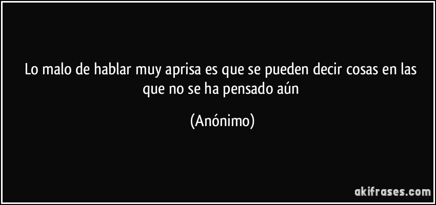 Lo malo de hablar muy aprisa es que se pueden decir cosas en las que no se ha pensado aún (Anónimo)