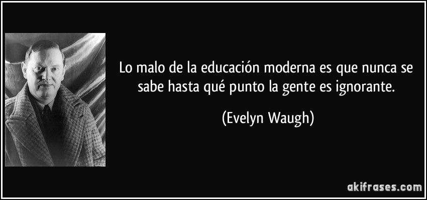 Lo malo de la educación moderna es que nunca se sabe hasta qué punto la gente es ignorante. (Evelyn Waugh)