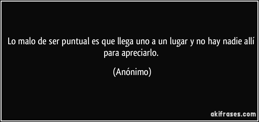 Lo malo de ser puntual es que llega uno a un lugar y no hay nadie allí para apreciarlo. (Anónimo)