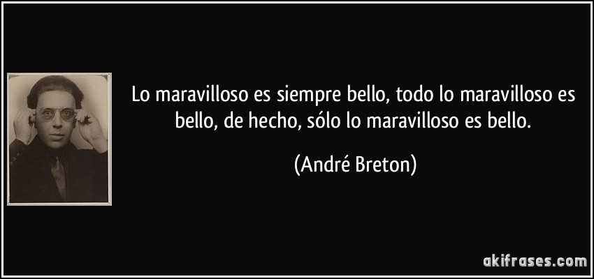 Lo maravilloso es siempre bello, todo lo maravilloso es bello, de hecho, sólo lo maravilloso es bello. (André Breton)