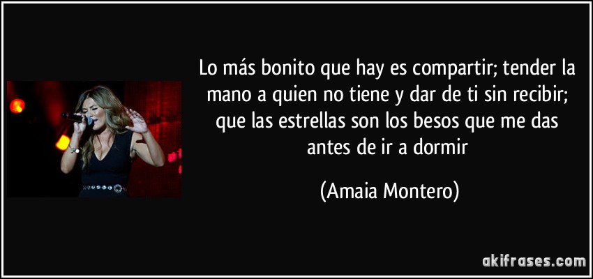 Lo más bonito que hay es compartir; tender la mano a quien no tiene y dar de ti sin recibir; que las estrellas son los besos que me das antes de ir a dormir (Amaia Montero)