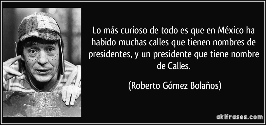 Lo más curioso de todo es que en México ha habido muchas calles que tienen nombres de presidentes, y un presidente que tiene nombre de Calles. (Roberto Gómez Bolaños)