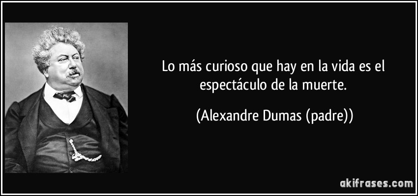 Lo más curioso que hay en la vida es el espectáculo de la muerte. (Alexandre Dumas (padre))