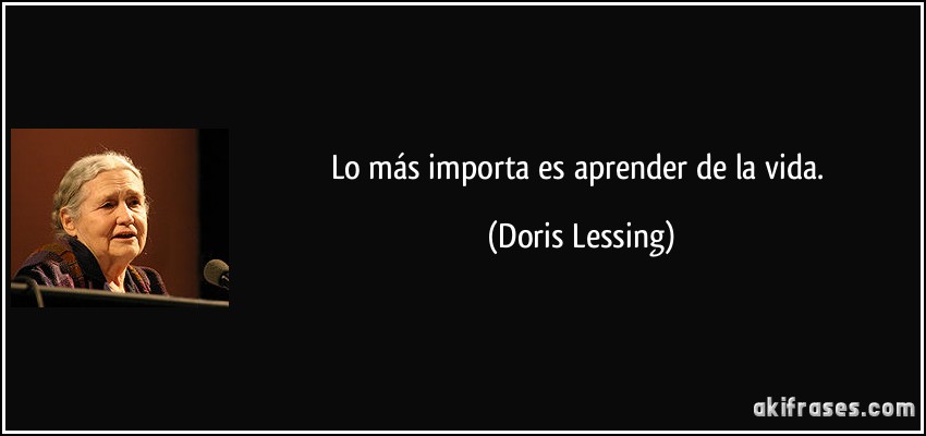 Lo más importa es aprender de la vida. (Doris Lessing)