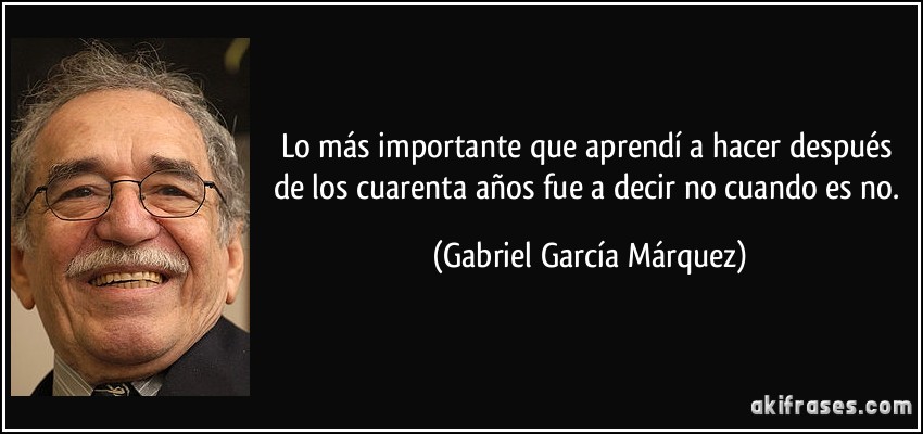 Lo más importante que aprendí a hacer después de los cuarenta años fue a decir no cuando es no. (Gabriel García Márquez)