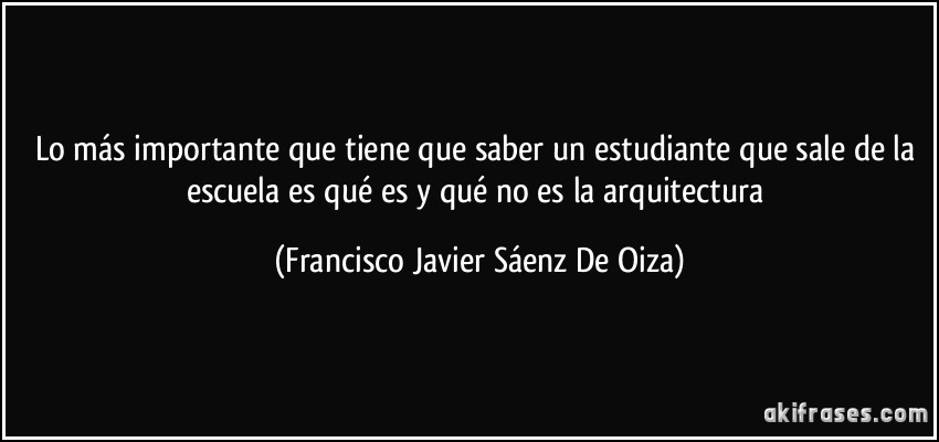 Lo más importante que tiene que saber un estudiante que sale de la escuela es qué es y qué no es la arquitectura (Francisco Javier Sáenz De Oiza)