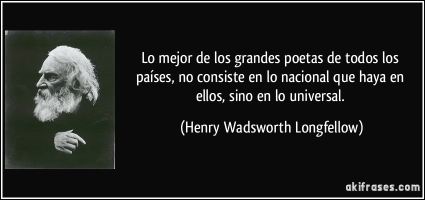 Lo mejor de los grandes poetas de todos los países, no consiste en lo nacional que haya en ellos, sino en lo universal. (Henry Wadsworth Longfellow)