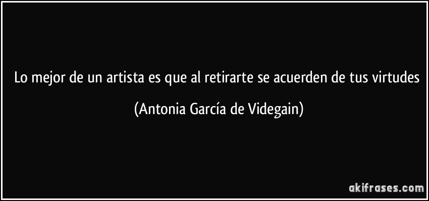 Lo mejor de un artista es que al retirarte se acuerden de tus virtudes (Antonia García de Videgain)