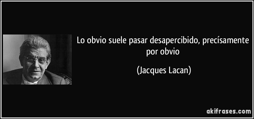 Lo obvio suele pasar desapercibido, precísamente por obvio (Jacques Lacan)