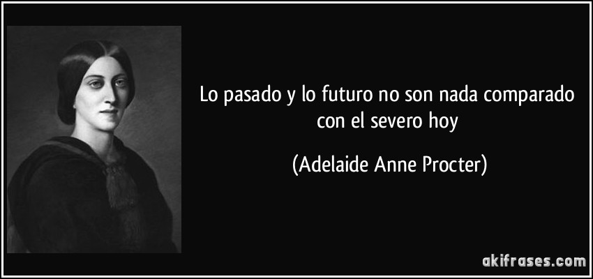 Lo pasado y lo futuro no son nada comparado con el severo hoy (Adelaide Anne Procter)