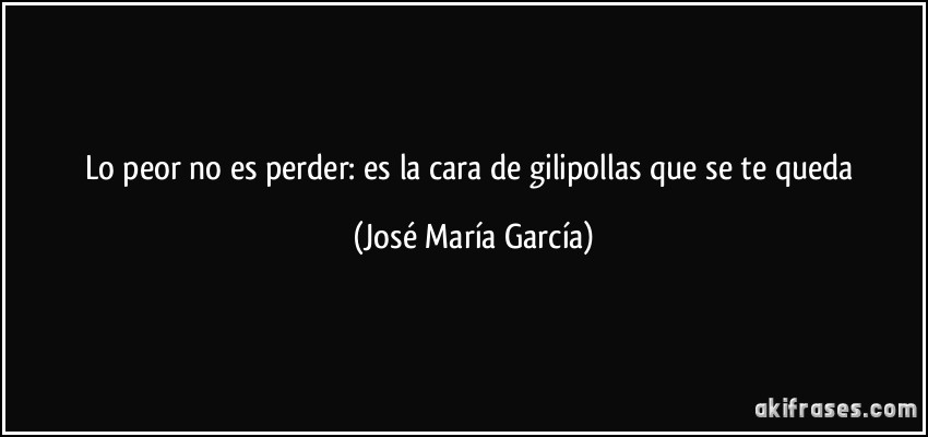 Lo peor no es perder: es la cara de gilipollas que se te queda (José María García)