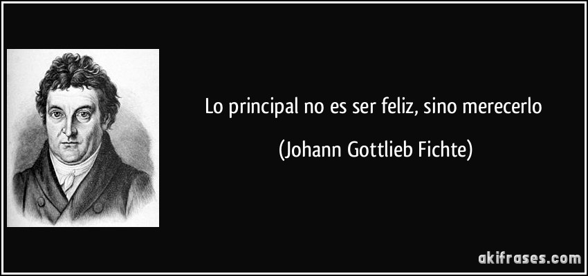 Lo principal no es ser feliz, sino merecerlo (Johann Gottlieb Fichte)