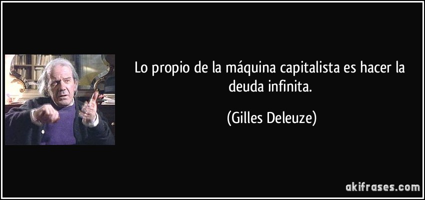 Lo propio de la máquina capitalista es hacer la deuda infinita. (Gilles Deleuze)