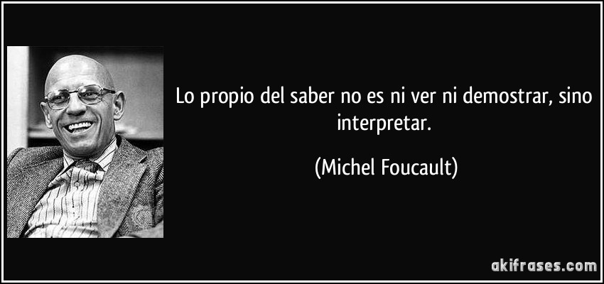 Lo propio del saber no es ni ver ni demostrar, sino interpretar. (Michel Foucault)