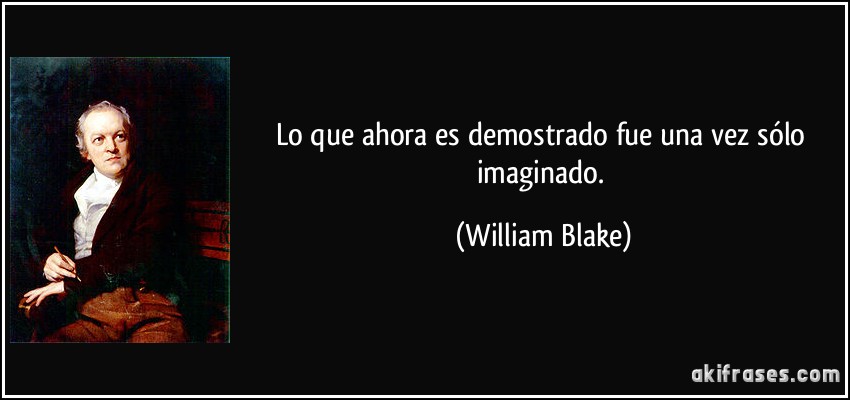 Lo que ahora es demostrado fue una vez sólo imaginado. (William Blake)