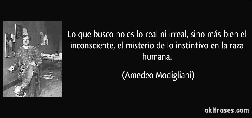 Lo que busco no es lo real ni irreal, sino más bien el inconsciente, el misterio de lo instintivo en la raza humana. (Amedeo Modigliani)