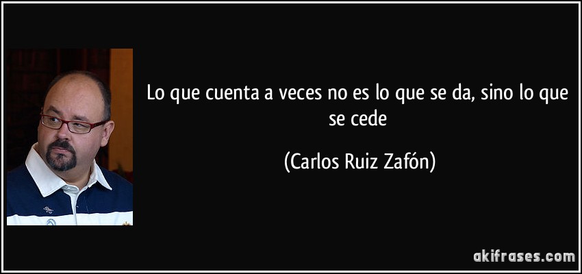 Lo que cuenta a veces no es lo que se da, sino lo que se cede (Carlos Ruiz Zafón)