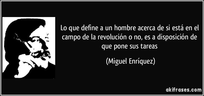 Lo que define a un hombre acerca de si está en el campo de la revolución o no, es a disposición de que pone sus tareas (Miguel Enríquez)