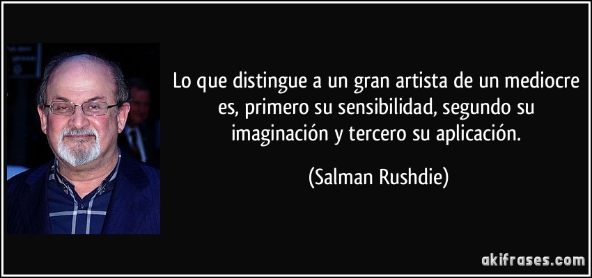 Lo que distingue a un gran artista de un mediocre es, primero su sensibilidad, segundo su imaginación y tercero su aplicación. (Salman Rushdie)