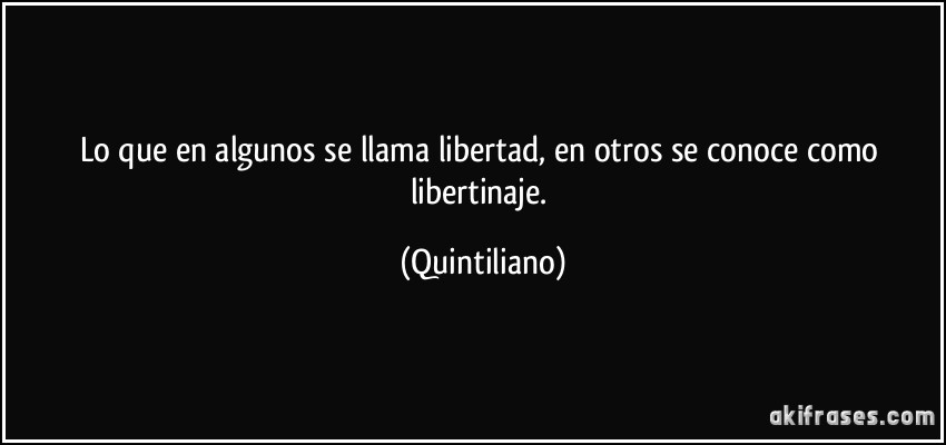 Lo que en algunos se llama libertad, en otros se conoce como libertinaje. (Quintiliano)