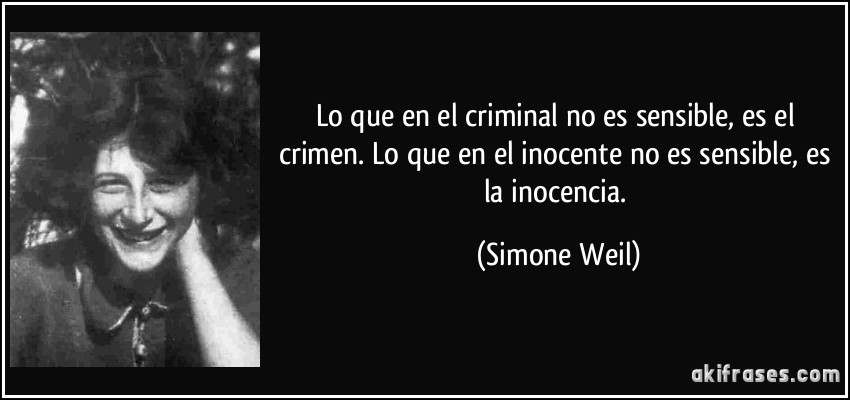 Lo que en el criminal no es sensible, es el crimen. Lo que en el inocente no es sensible, es la inocencia. (Simone Weil)