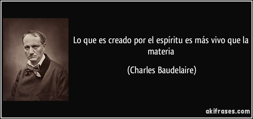 Lo que es creado por el espíritu es más vivo que la materia (Charles Baudelaire)