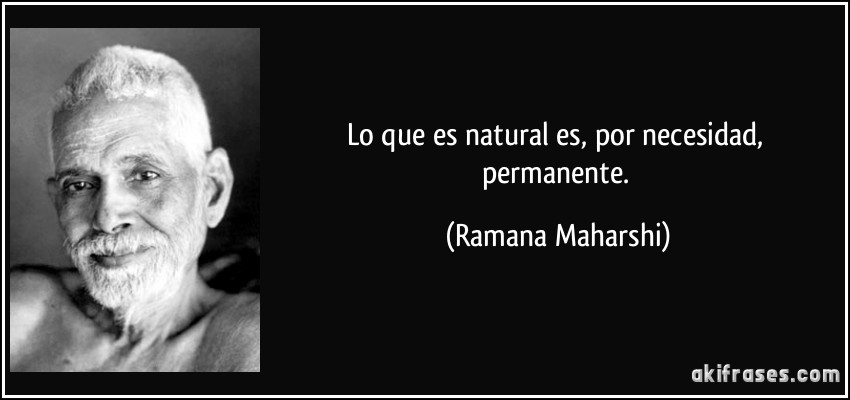 Lo que es natural es, por necesidad, permanente. (Ramana Maharshi)