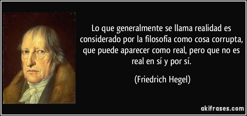 Lo que generalmente se llama realidad es considerado por la filosofía como cosa corrupta, que puede aparecer como real, pero que no es real en sí y por sí. (Friedrich Hegel)