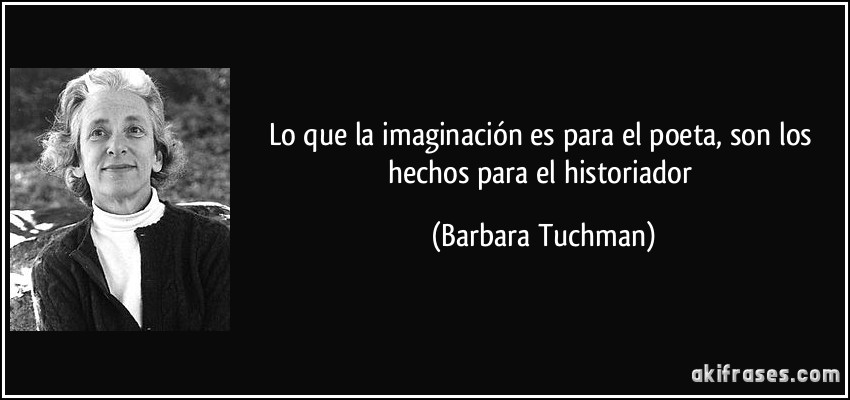 Lo que la imaginación es para el poeta, son los hechos para el historiador (Barbara Tuchman)