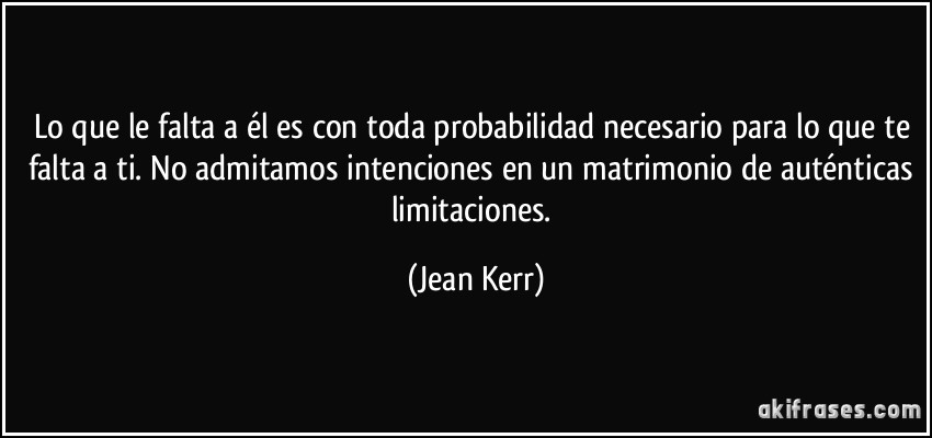 Lo que le falta a él es con toda probabilidad necesario para lo que te falta a ti. No admitamos intenciones en un matrimonio de auténticas limitaciones. (Jean Kerr)