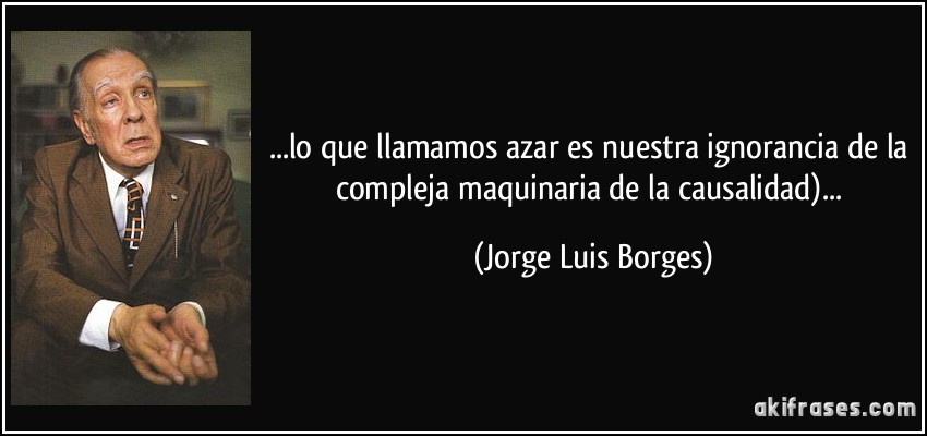 ...lo que llamamos azar es nuestra ignorancia de la compleja maquinaria de la causalidad)... (Jorge Luis Borges)