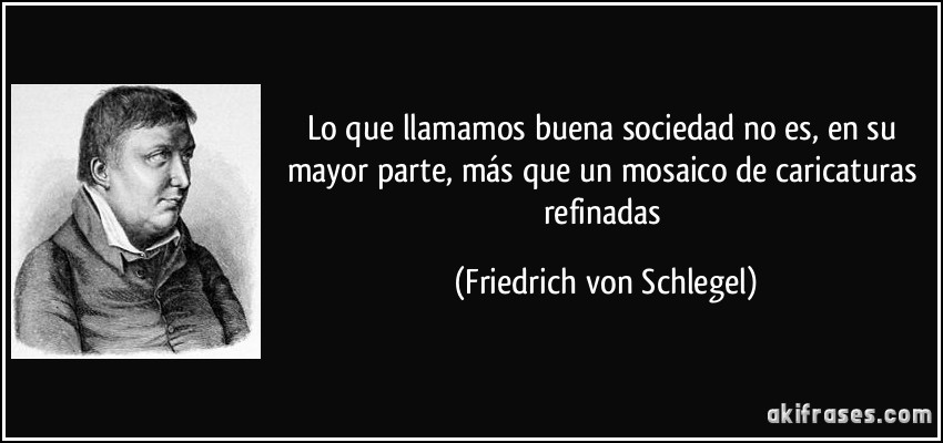 Lo que llamamos buena sociedad no es, en su mayor parte, más que un mosaico de caricaturas refinadas (Friedrich von Schlegel)