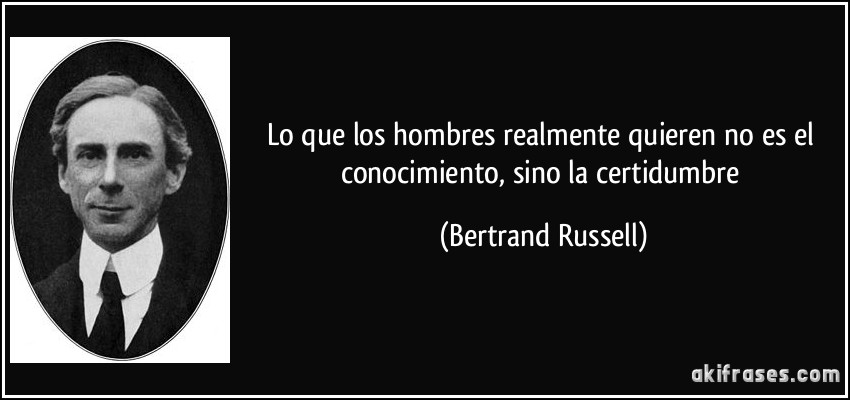 Lo que los hombres realmente quieren no es el conocimiento, sino la certidumbre (Bertrand Russell)