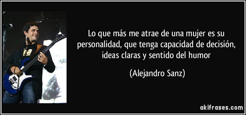 Lo que más me atrae de una mujer es su personalidad, que tenga capacidad de decisión, ideas claras y sentido del humor (Alejandro Sanz)