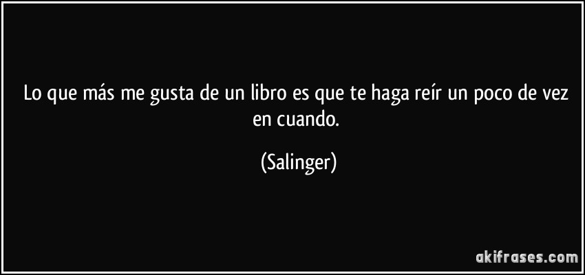 Lo que más me gusta de un libro es que te haga reír un poco de vez en cuando. (Salinger)