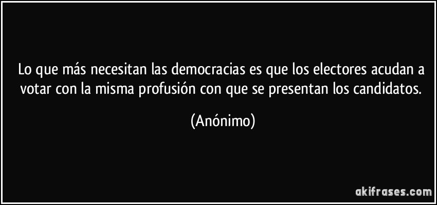 Lo que más necesitan las democracias es que los electores acudan a votar con la misma profusión con que se presentan los candidatos. (Anónimo)