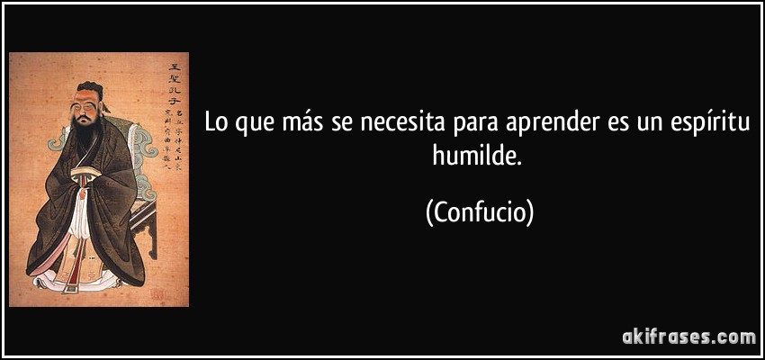 Lo que más se necesita para aprender es un espíritu humilde. (Confucio)