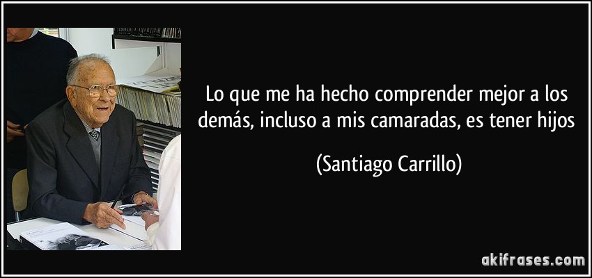 Lo que me ha hecho comprender mejor a los demás, incluso a mis camaradas, es tener hijos (Santiago Carrillo)