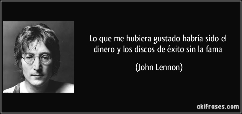Lo que me hubiera gustado habría sido el dinero y los discos de éxito sin la fama (John Lennon)