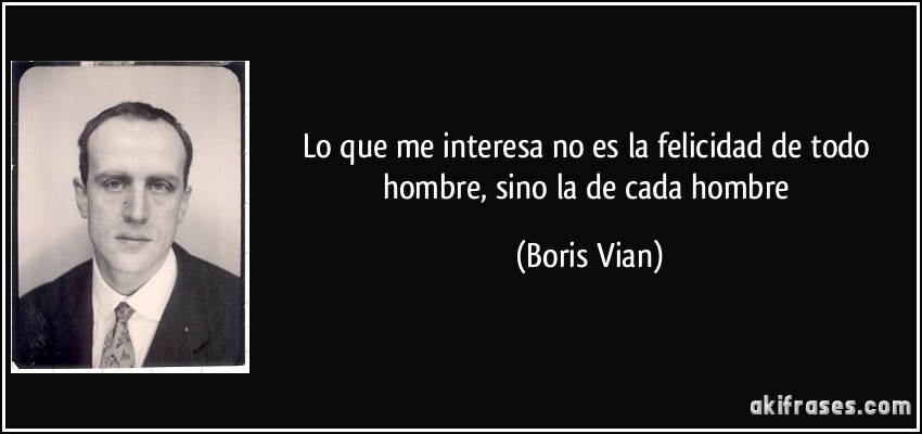Lo que me interesa no es la felicidad de todo hombre, sino la de cada hombre (Boris Vian)