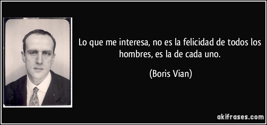 Lo que me interesa, no es la felicidad de todos los hombres, es la de cada uno. (Boris Vian)