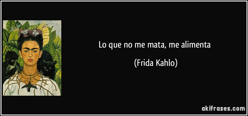 Lo que no me mata, me alimenta (Frida Kahlo)