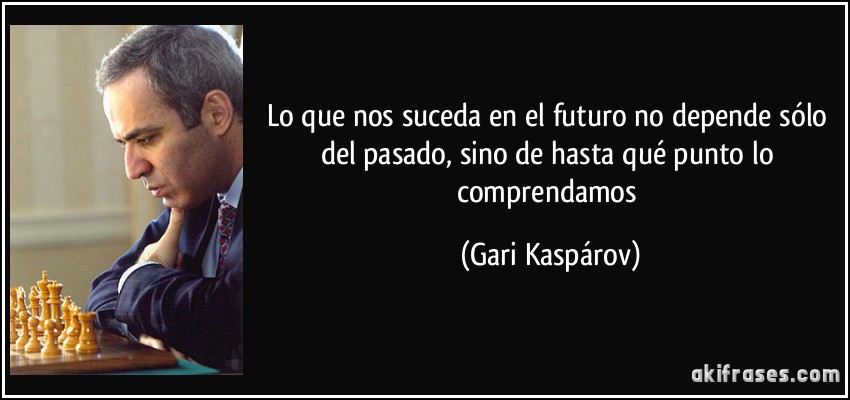 Lo que nos suceda en el futuro no depende sólo del pasado, sino de hasta qué punto lo comprendamos (Gari Kaspárov)