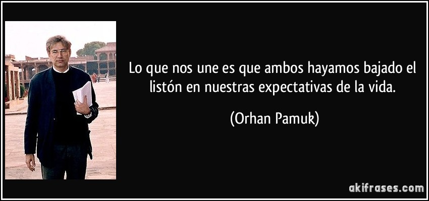 Lo que nos une es que ambos hayamos bajado el listón en nuestras expectativas de la vida. (Orhan Pamuk)