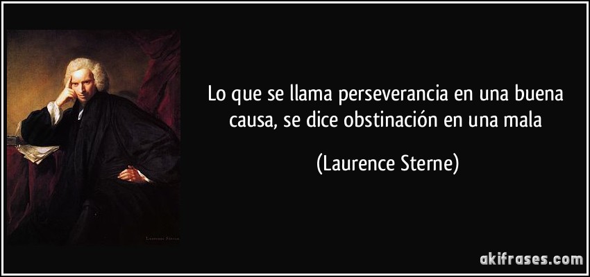 Lo que se llama perseverancia en una buena causa, se dice obstinación en una mala (Laurence Sterne)