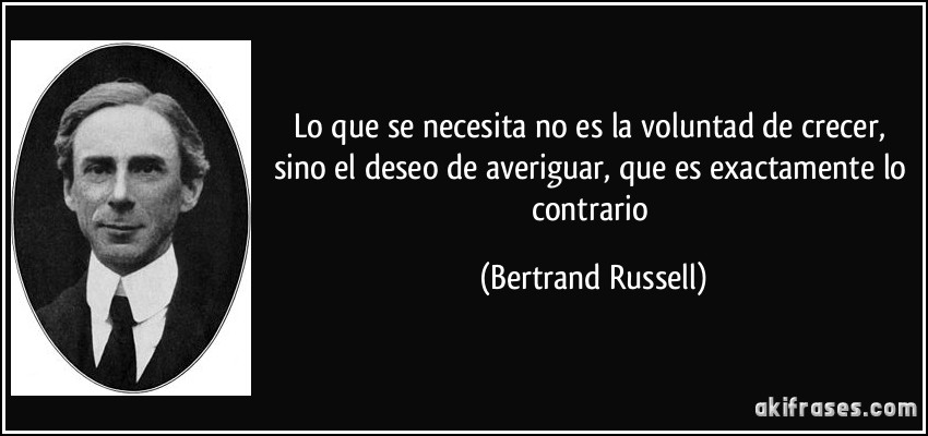 Lo que se necesita no es la voluntad de crecer, sino el deseo de averiguar, que es exactamente lo contrario (Bertrand Russell)