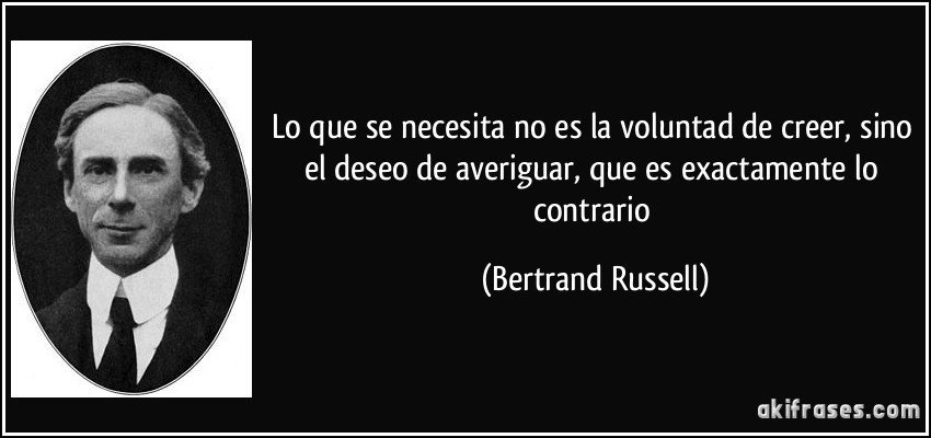 Lo que se necesita no es la voluntad de creer, sino el deseo de averiguar, que es exactamente lo contrario (Bertrand Russell)