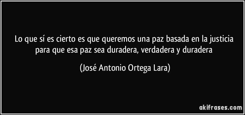 Lo que sí es cierto es que queremos una paz basada en la justicia para que esa paz sea duradera, verdadera y duradera (José Antonio Ortega Lara)